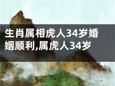 生肖属相虎人34岁婚姻顺利,属虎人34岁