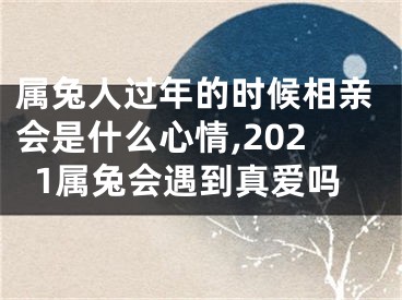 属兔人过年的时候相亲会是什么心情,2021属兔会遇到真爱吗