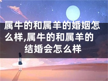 属牛的和属羊的婚姻怎么样,属牛的和属羊的结婚会怎么样