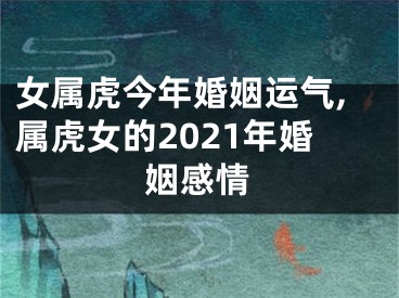 女属虎今年婚姻运气,属虎女的2021年婚姻感情