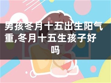 男孩冬月十五出生阳气重,冬月十五生孩子好吗