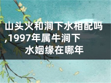 山头火和涧下水相配吗,1997年属牛涧下水姻缘在哪年