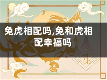 兔虎相配吗,兔和虎相配幸福吗