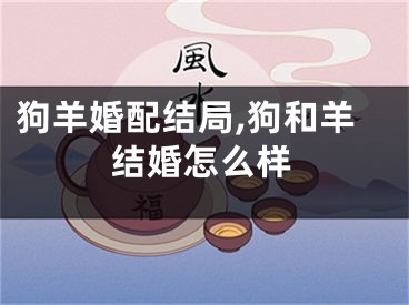 狗羊婚配结局,狗和羊结婚怎么样