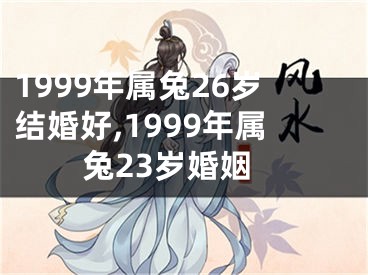 1999年属兔26岁结婚好,1999年属兔23岁婚姻