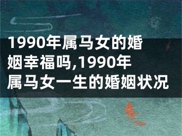 1990年属马女的婚姻幸福吗,1990年属马女一生的婚姻状况