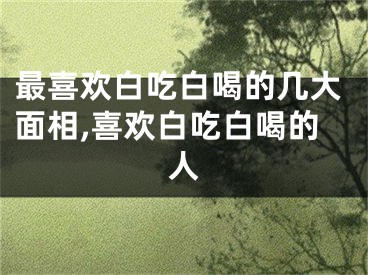 最喜欢白吃白喝的几大面相,喜欢白吃白喝的人