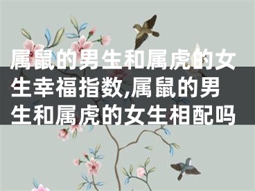 属鼠的男生和属虎的女生幸福指数,属鼠的男生和属虎的女生相配吗