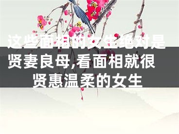 这些面相的女生绝对是贤妻良母,看面相就很贤惠温柔的女生