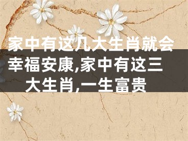 家中有这几大生肖就会幸福安康,家中有这三大生肖,一生富贵