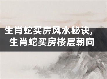 生肖蛇买房风水秘诀,生肖蛇买房楼层朝向