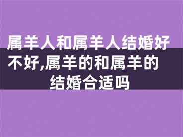 属羊人和属羊人结婚好不好,属羊的和属羊的结婚合适吗