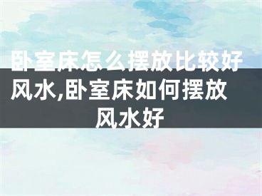 卧室床怎么摆放比较好风水,卧室床如何摆放风水好