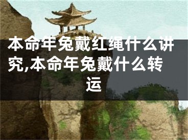 本命年兔戴红绳什么讲究,本命年兔戴什么转运