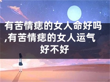 有苦情痣的女人命好吗,有苦情痣的女人运气好不好