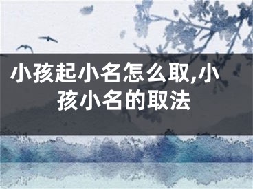 小孩起小名怎么取,小孩小名的取法