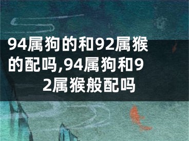 94属狗的和92属猴的配吗,94属狗和92属猴般配吗