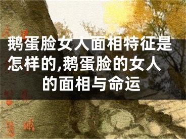 鹅蛋脸女人面相特征是怎样的,鹅蛋脸的女人的面相与命运