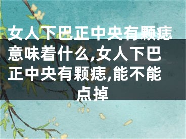 女人下巴正中央有颗痣意味着什么,女人下巴正中央有颗痣,能不能点掉