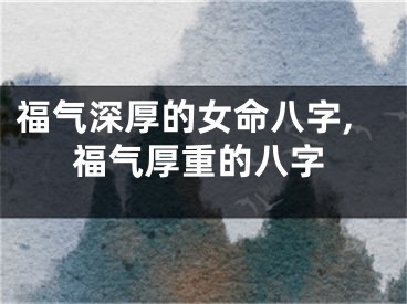 福气深厚的女命八字,福气厚重的八字