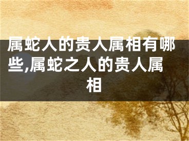 属蛇人的贵人属相有哪些,属蛇之人的贵人属相