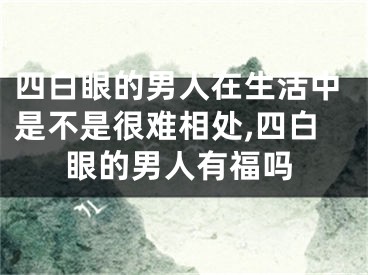 四白眼的男人在生活中是不是很难相处,四白眼的男人有福吗