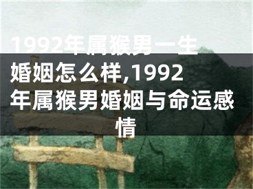 1992年属猴男一生婚姻怎么样,1992年属猴男婚姻与命运感情