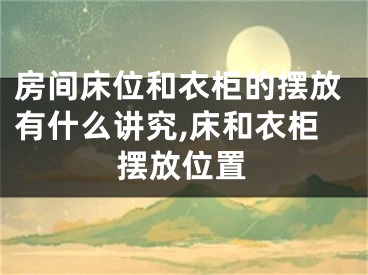 房间床位和衣柜的摆放有什么讲究,床和衣柜摆放位置