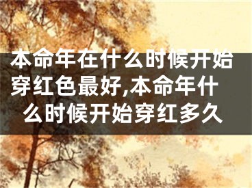 本命年在什么时候开始穿红色最好,本命年什么时候开始穿红多久