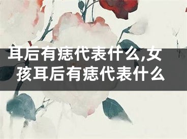 耳后有痣代表什么,女孩耳后有痣代表什么