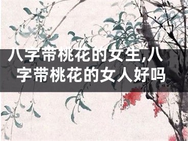 八字带桃花的女生,八字带桃花的女人好吗