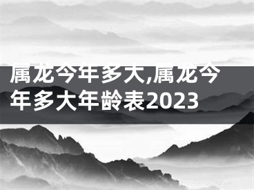 属龙今年多大,属龙今年多大年龄表2023