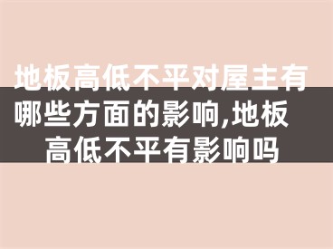 地板高低不平对屋主有哪些方面的影响,地板高低不平有影响吗