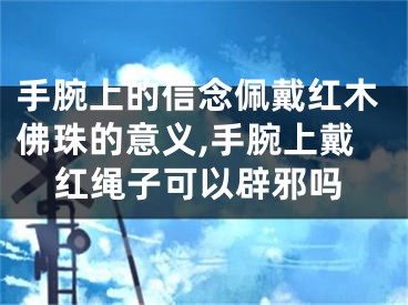 手腕上的信念佩戴红木佛珠的意义,手腕上戴红绳子可以辟邪吗