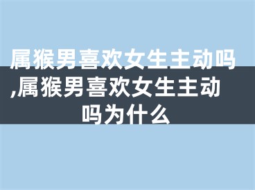 属猴男喜欢女生主动吗,属猴男喜欢女生主动吗为什么