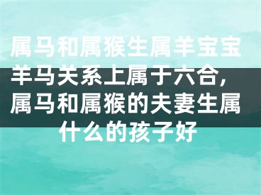 属马和属猴生属羊宝宝羊马关系上属于六合,属马和属猴的夫妻生属什么的孩子好