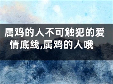 属鸡的人不可触犯的爱情底线,属鸡的人哦