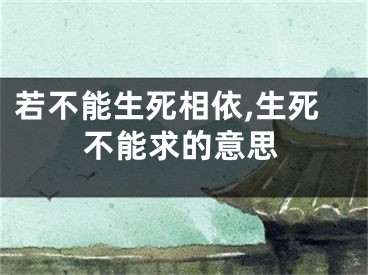 若不能生死相依,生死不能求的意思