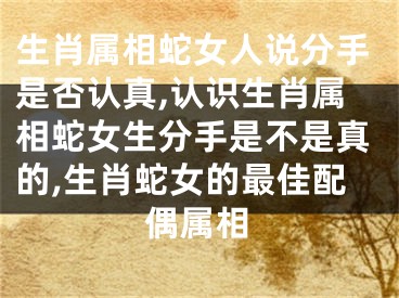 生肖属相蛇女人说分手是否认真,认识生肖属相蛇女生分手是不是真的,生肖蛇女的最佳配偶属相