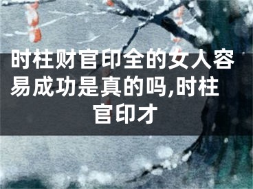 时柱财官印全的女人容易成功是真的吗,时柱官印才