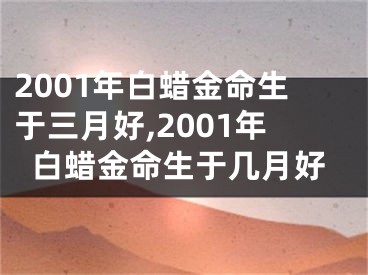 2001年白蜡金命生于三月好,2001年白蜡金命生于几月好