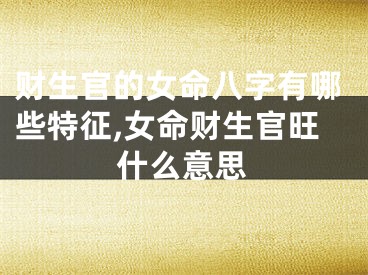 财生官的女命八字有哪些特征,女命财生官旺什么意思