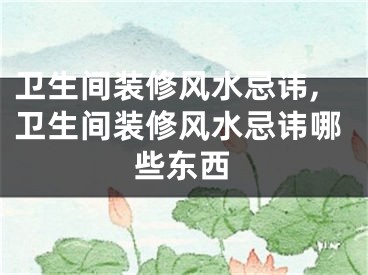 卫生间装修风水忌讳,卫生间装修风水忌讳哪些东西