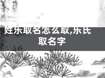 姓乐取名怎么取,乐氏取名字