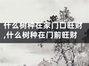 什么树种在家门口旺财,什么树种在门前旺财