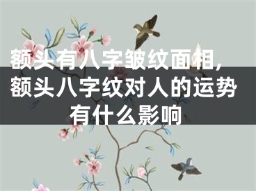 额头有八字皱纹面相,额头八字纹对人的运势有什么影响