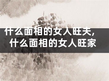 什么面相的女人旺夫,什么面相的女人旺家