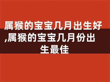 属猴的宝宝几月出生好,属猴的宝宝几月份出生最佳