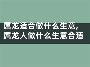 属龙适合做什么生意,属龙人做什么生意合适