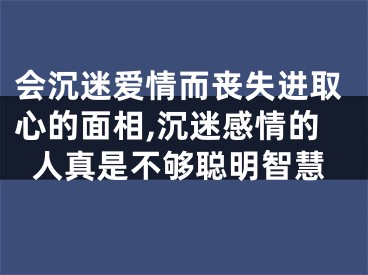 会沉迷爱情而丧失进取心的面相,沉迷感情的人真是不够聪明智慧